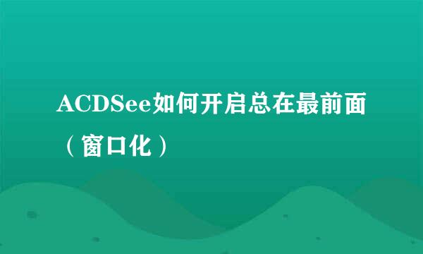ACDSee如何开启总在最前面（窗口化）