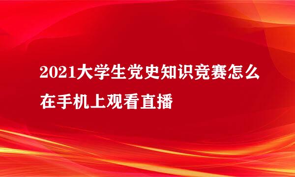 2021大学生党史知识竞赛怎么在手机上观看直播