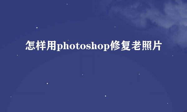 怎样用photoshop修复老照片