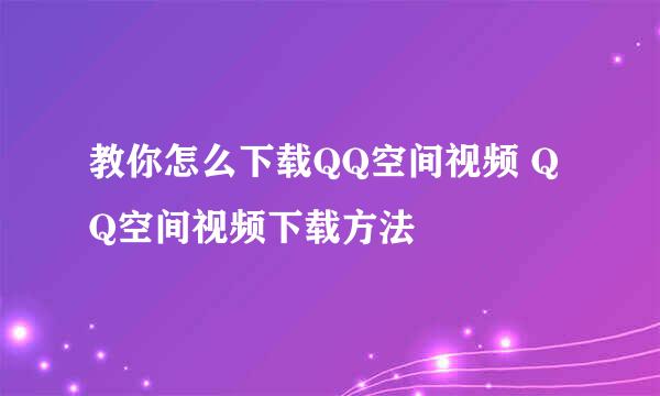 教你怎么下载QQ空间视频 QQ空间视频下载方法