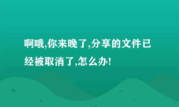 啊哦,你来晚了,分享的文件已经被取消了,怎么办!