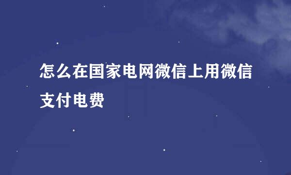 怎么在国家电网微信上用微信支付电费