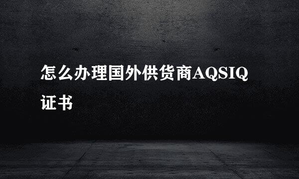 怎么办理国外供货商AQSIQ证书