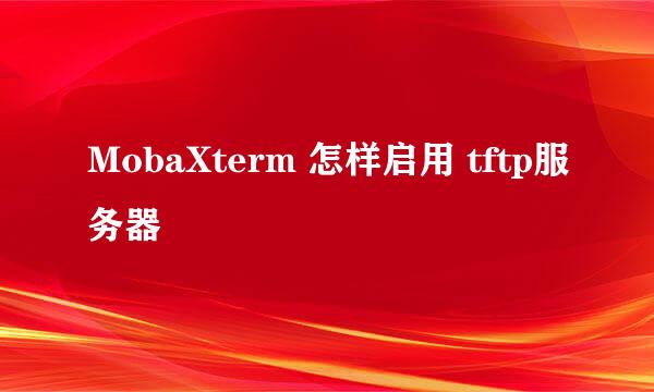 MobaXterm 怎样启用 tftp服务器