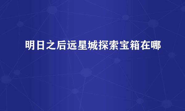 明日之后远星城探索宝箱在哪