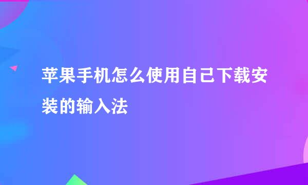 苹果手机怎么使用自己下载安装的输入法
