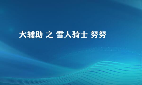 大辅助 之 雪人骑士 努努