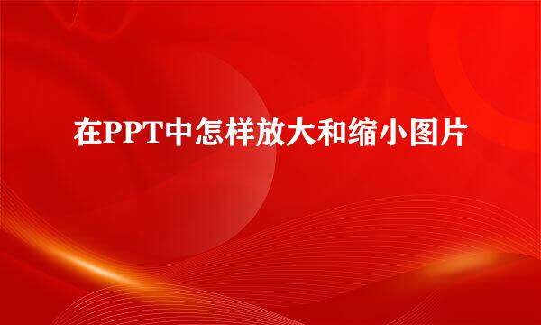 在PPT中怎样放大和缩小图片