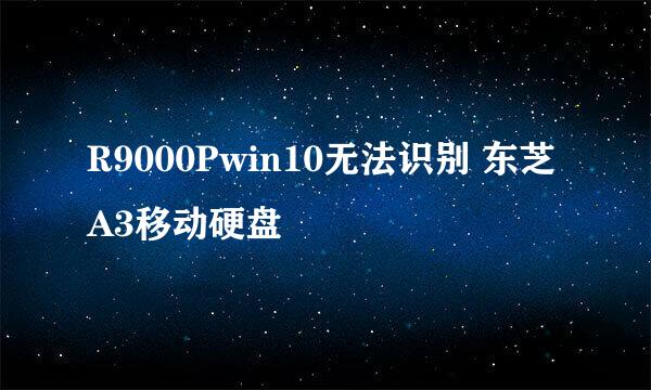 R9000Pwin10无法识别 东芝A3移动硬盘