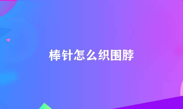 棒针怎么织围脖