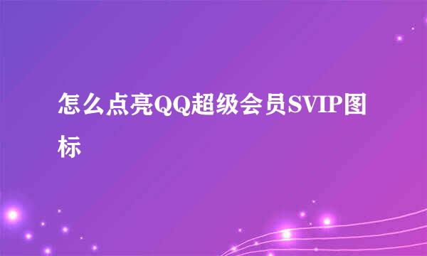 怎么点亮QQ超级会员SVIP图标