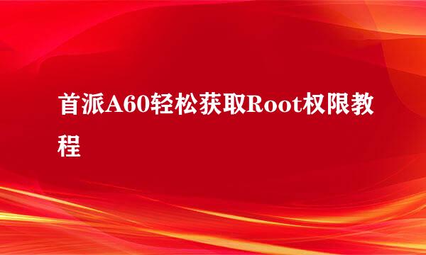 首派A60轻松获取Root权限教程