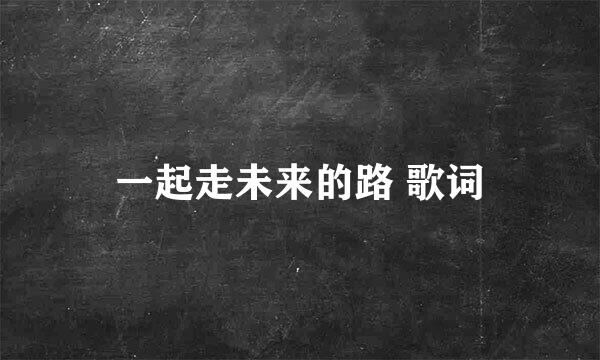 一起走未来的路 歌词