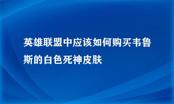 英雄联盟中应该如何购买韦鲁斯的白色死神皮肤