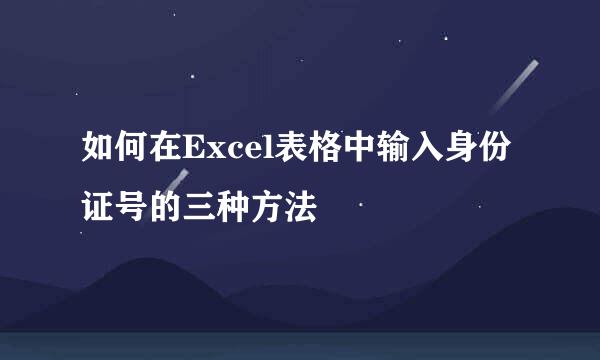 如何在Excel表格中输入身份证号的三种方法
