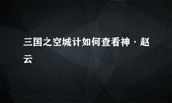 三国之空城计如何查看神·赵云