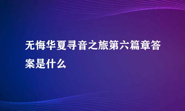 无悔华夏寻音之旅第六篇章答案是什么