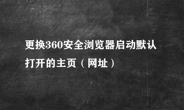 更换360安全浏览器启动默认打开的主页（网址）