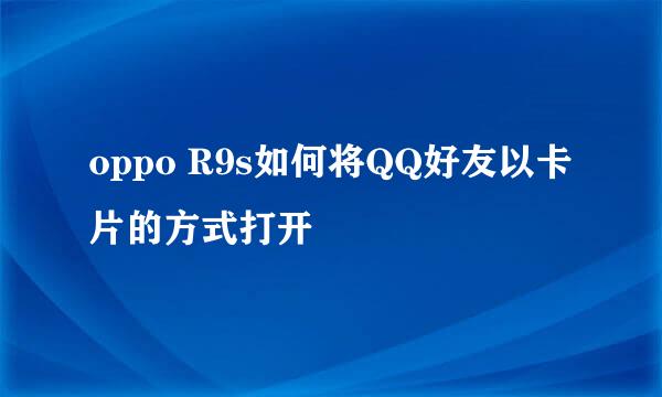 oppo R9s如何将QQ好友以卡片的方式打开