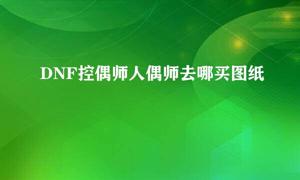 DNF控偶师人偶师去哪买图纸
