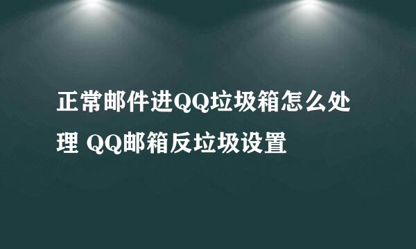 正常邮件进QQ垃圾箱怎么处理 QQ邮箱反垃圾设置