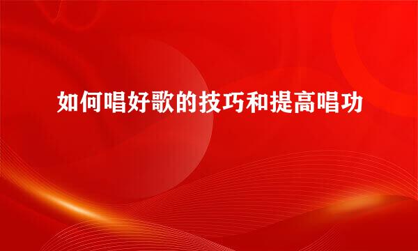 如何唱好歌的技巧和提高唱功