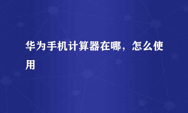 华为手机计算器在哪，怎么使用