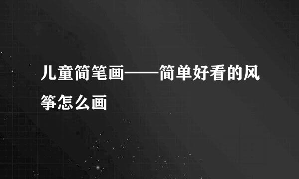 儿童简笔画——简单好看的风筝怎么画