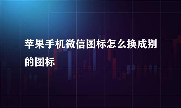 苹果手机微信图标怎么换成别的图标