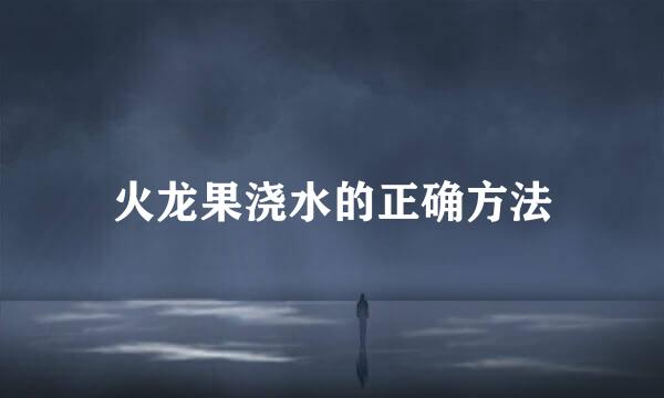 火龙果浇水的正确方法