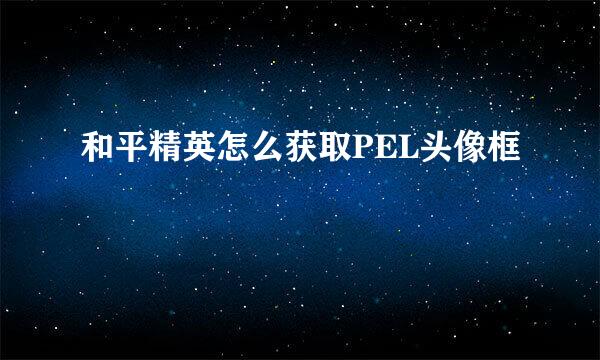 和平精英怎么获取PEL头像框