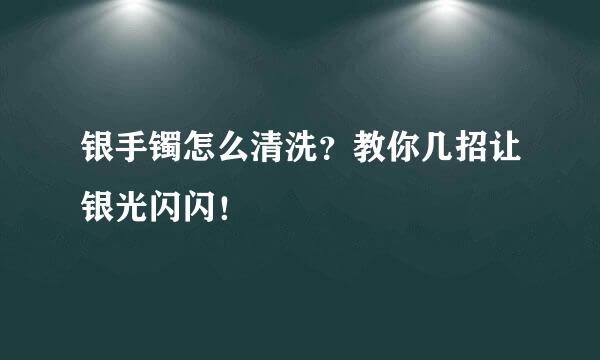 银手镯怎么清洗？教你几招让银光闪闪！