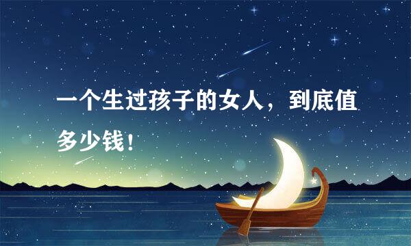 一个生过孩子的女人，到底值多少钱！