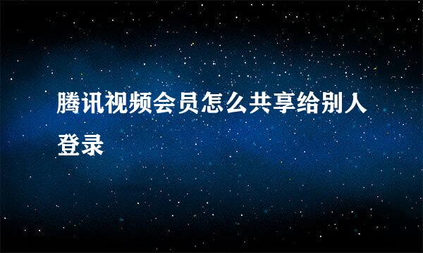 腾讯视频会员怎么共享给别人登录