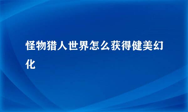 怪物猎人世界怎么获得健美幻化