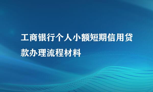 工商银行个人小额短期信用贷款办理流程材料