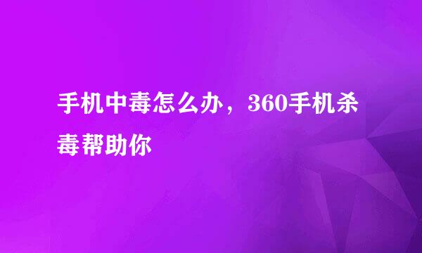 手机中毒怎么办，360手机杀毒帮助你