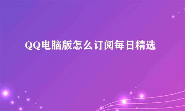 QQ电脑版怎么订阅每日精选