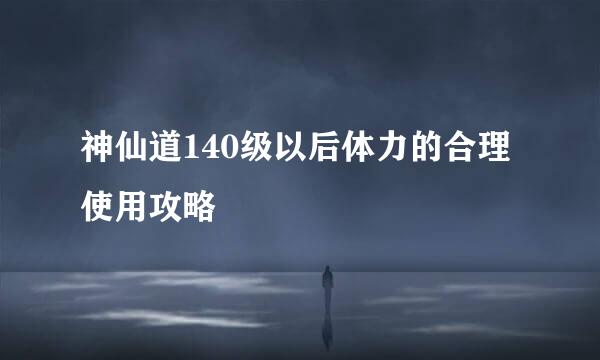 神仙道140级以后体力的合理使用攻略