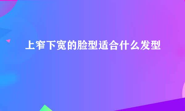 上窄下宽的脸型适合什么发型