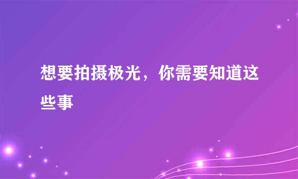 想要拍摄极光，你需要知道这些事
