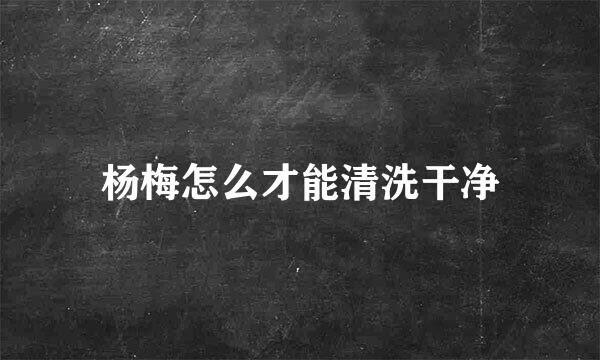 杨梅怎么才能清洗干净
