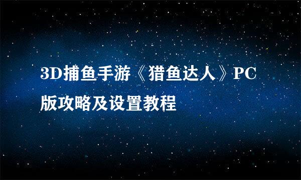 3D捕鱼手游《猎鱼达人》PC版攻略及设置教程