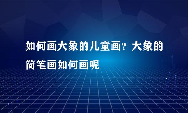 如何画大象的儿童画？大象的简笔画如何画呢
