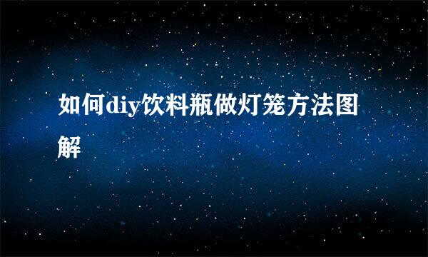 如何diy饮料瓶做灯笼方法图解
