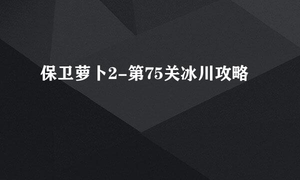 保卫萝卜2-第75关冰川攻略
