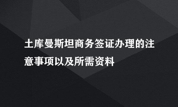 土库曼斯坦商务签证办理的注意事项以及所需资料