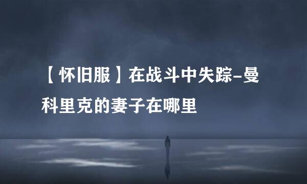 【怀旧服】在战斗中失踪-曼科里克的妻子在哪里