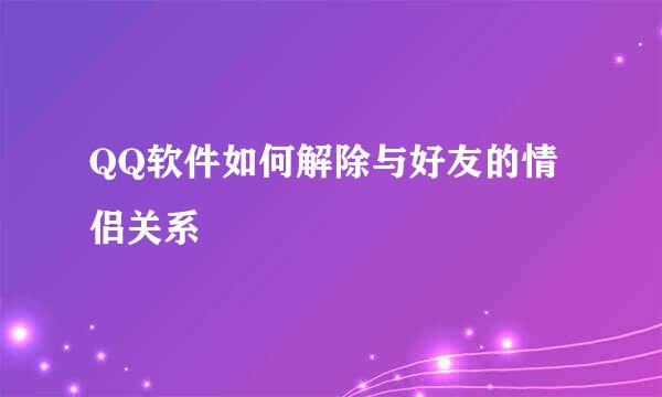QQ软件如何解除与好友的情侣关系