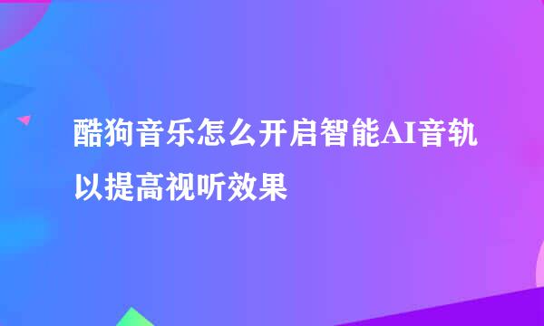 酷狗音乐怎么开启智能AI音轨以提高视听效果